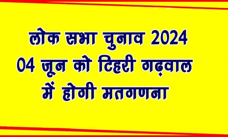 Lok Sabha Elections 2024 Counting of votes will take place in Tehri Garhwal on June 04