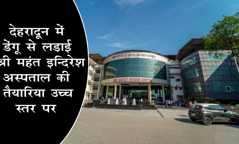 Preparations of Shri Mahant Indiresh Hospital to fight dengue in Dehradun at high level