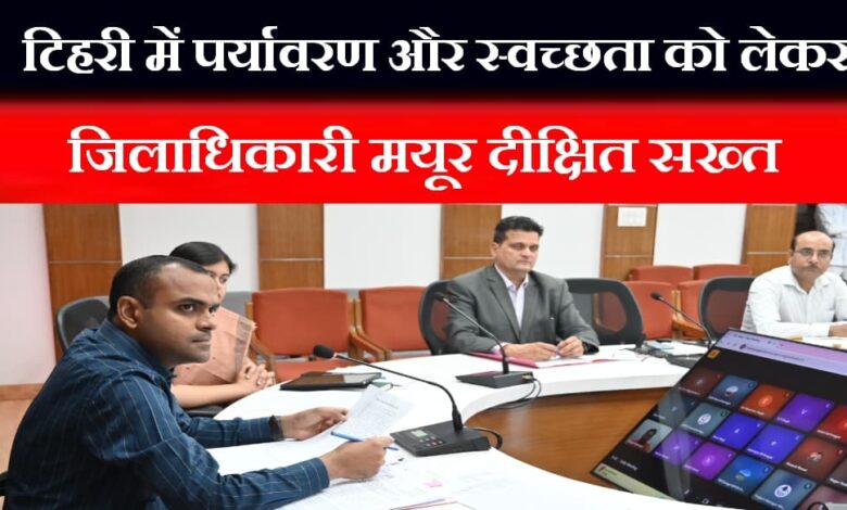 District Magistrate Mayur Dixit strict on environment and cleanliness in Tehri