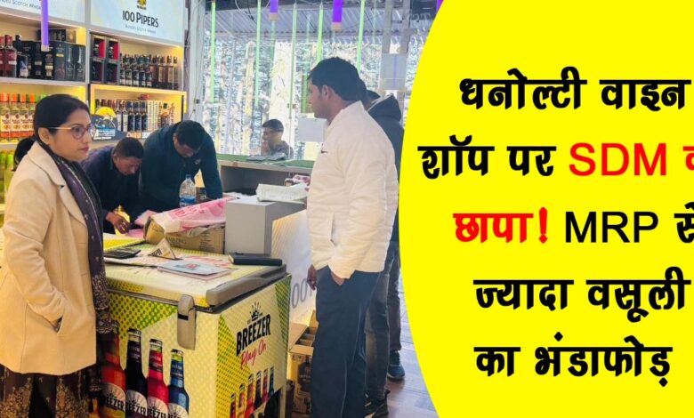 SDM raids Dhanaulti wine shop exposing wines selling above MRP