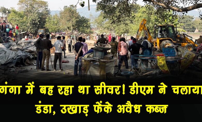 Sewerage was flowing into the Ganges The DM took action and uprooted illegal encroachments